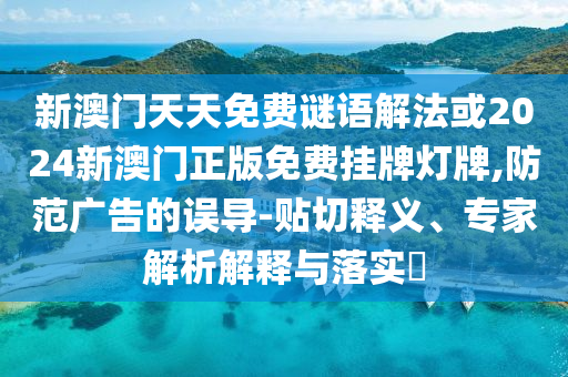 新澳門(mén)天天免費(fèi)謎語(yǔ)解法或2024新澳門(mén)正版免費(fèi)掛牌燈牌,防范廣告的誤導(dǎo)-貼切釋義、專(zhuān)家解析解釋與落實(shí)?