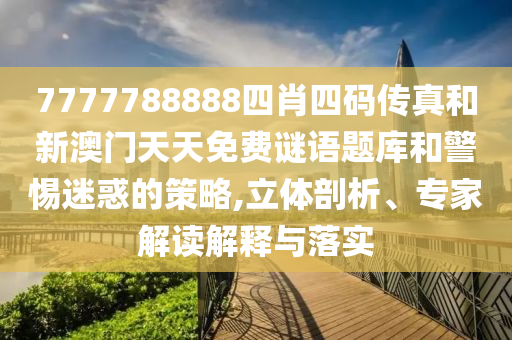 7777788888四肖四碼傳真和新澳門天天免費(fèi)謎語題庫和警惕迷惑的策略,立體剖析、專家解讀解釋與落實(shí)