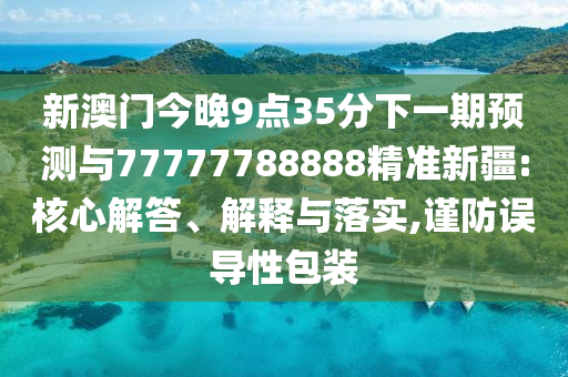 新澳門今晚9點(diǎn)35分下一期預(yù)測(cè)與77777788888精準(zhǔn)新疆:核心解答、解釋與落實(shí),謹(jǐn)防誤導(dǎo)性包裝