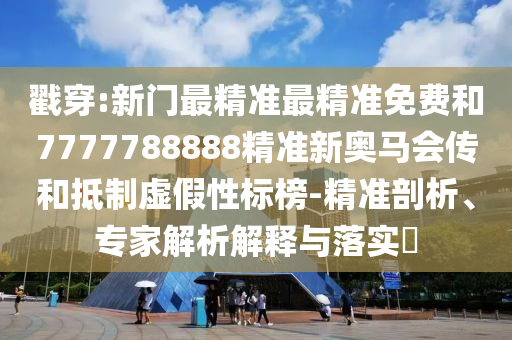 戳穿:新門最精準最精準免費和7777788888精準新奧馬會傳和抵制虛假性標榜-精準剖析、專家解析解釋與落實?
