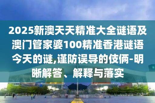 2025新澳天天精準(zhǔn)大全謎語及澳門管家婆100精準(zhǔn)香港謎語今天的謎,謹(jǐn)防誤導(dǎo)的伎倆-明晰解答、解釋與落實(shí)