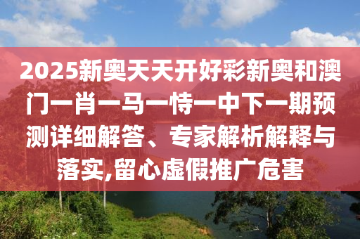 2025新奧天天開好彩新奧和澳門一肖一馬一恃一中下一期預(yù)測詳細解答、專家解析解釋與落實,留心虛假推廣危害
