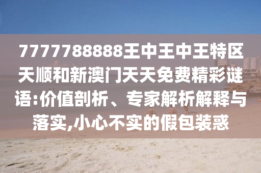 7777788888王中王中王特區(qū)天順和新澳門(mén)天天免費(fèi)精彩謎語(yǔ):價(jià)值剖析、專家解析解釋與落實(shí),小心不實(shí)的假包裝惑