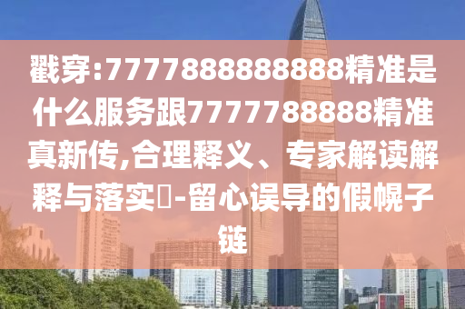 戳穿:7777888888888精準(zhǔn)是什么服務(wù)跟7777788888精準(zhǔn)真新傳,合理釋義、專家解讀解釋與落實(shí)?-留心誤導(dǎo)的假幌子鏈
