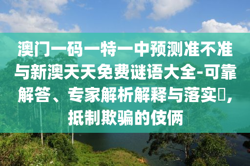 澳門一碼一特一中預測準不準與新澳天天免費謎語大全-可靠解答、專家解析解釋與落實?,抵制欺騙的伎倆