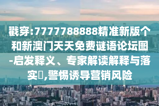 戳穿:7777788888精準(zhǔn)新版?zhèn)€和新澳門(mén)天天免費(fèi)謎語(yǔ)論壇圖-啟發(fā)釋義、專(zhuān)家解讀解釋與落實(shí)?,警惕誘導(dǎo)營(yíng)銷(xiāo)風(fēng)險(xiǎn)