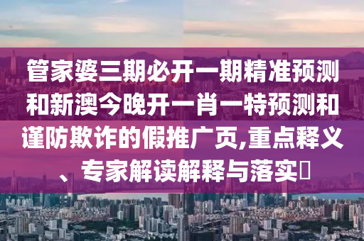 管家婆三期必開一期精準(zhǔn)預(yù)測(cè)和新澳今晚開一肖一特預(yù)測(cè)和謹(jǐn)防欺詐的假推廣頁(yè),重點(diǎn)釋義、專家解讀解釋與落實(shí)?