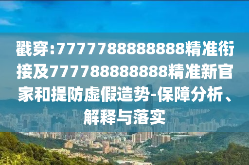 戳穿:7777788888888精準(zhǔn)銜接及777788888888精準(zhǔn)新官家和提防虛假造勢(shì)-保障分析、解釋與落實(shí)