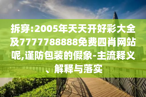 拆穿:2005年天天開好彩大全及7777788888免費四肖網(wǎng)站呢,謹(jǐn)防包裝的假象-主流釋義、解釋與落實