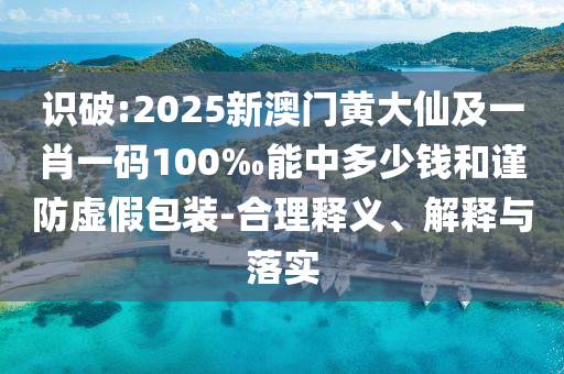 識(shí)破:2025新澳門黃大仙及一肖一碼100‰能中多少錢和謹(jǐn)防虛假包裝-合理釋義、解釋與落實(shí)