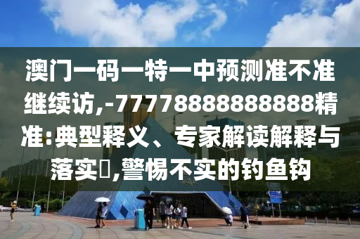 澳門一碼一特一中預(yù)測準(zhǔn)不準(zhǔn)繼續(xù)訪,-77778888888888精準(zhǔn):典型釋義、專家解讀解釋與落實(shí)?,警惕不實(shí)的釣魚鉤