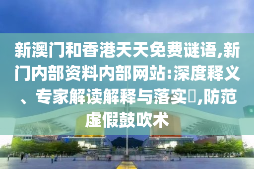 新澳門和香港天天免費(fèi)謎語,新門內(nèi)部資料內(nèi)部網(wǎng)站:深度釋義、專家解讀解釋與落實(shí)?,防范虛假鼓吹術(shù)
