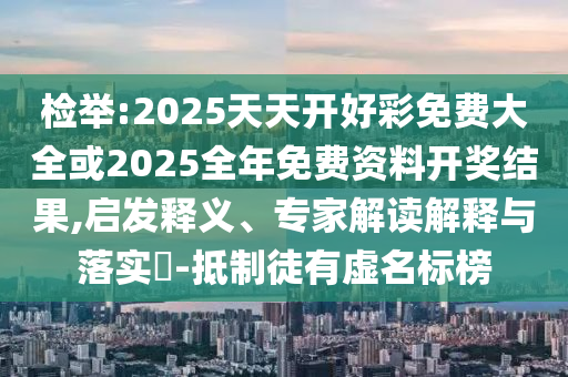 檢舉:2025天天開好彩免費(fèi)大全或2025全年免費(fèi)資料開獎(jiǎng)結(jié)果,啟發(fā)釋義、專家解讀解釋與落實(shí)?-抵制徒有虛名標(biāo)榜