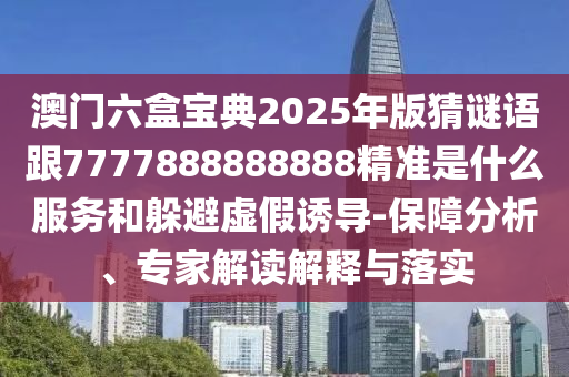 澳門六盒寶典2025年版猜謎語(yǔ)跟7777888888888精準(zhǔn)是什么服務(wù)和躲避虛假誘導(dǎo)-保障分析、專家解讀解釋與落實(shí)
