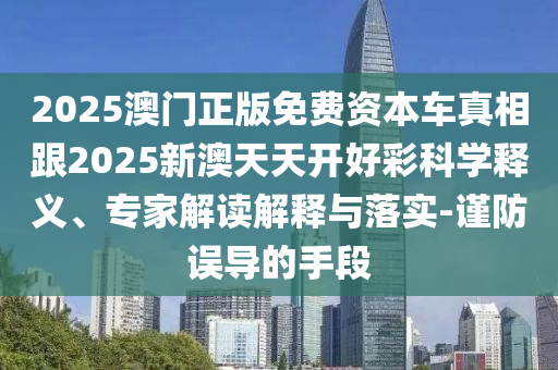 2025澳門正版免費(fèi)資本車真相跟2025新澳天天開好彩科學(xué)釋義、專家解讀解釋與落實(shí)-謹(jǐn)防誤導(dǎo)的手段