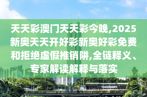 天天彩澳門天天彩今晚,2025新奧天天開好彩新奧好彩免費(fèi)和拒絕虛假推銷阱,全鏈釋義、專家解讀解釋與落實(shí)