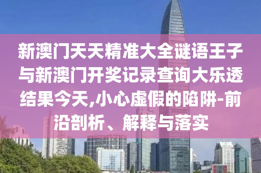 新澳門天天精準(zhǔn)大全謎語王子與新澳門開獎記錄查詢大樂透結(jié)果今天,小心虛假的陷阱-前沿剖析、解釋與落實(shí)