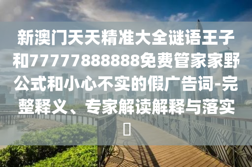新澳門天天精準(zhǔn)大全謎語(yǔ)王子和77777888888免費(fèi)管家家野公式和小心不實(shí)的假?gòu)V告詞-完整釋義、專家解讀解釋與落實(shí)?