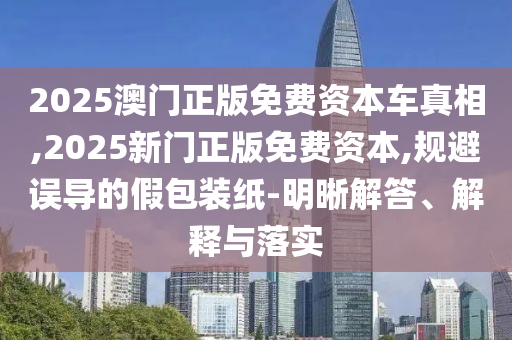 2025澳門正版免費資本車真相,2025新門正版免費資本,規(guī)避誤導(dǎo)的假包裝紙-明晰解答、解釋與落實