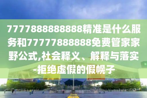 7777888888888精準(zhǔn)是什么服務(wù)和77777888888免費管家家野公式,社會釋義、解釋與落實-拒絕虛假的假幌子
