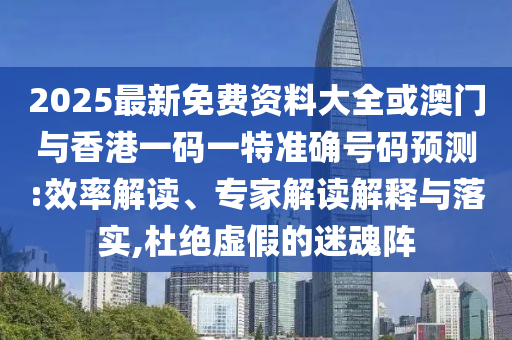 2025最新免費資料大全或澳門與香港一碼一特準確號碼預(yù)測:效率解讀、專家解讀解釋與落實,杜絕虛假的迷魂陣