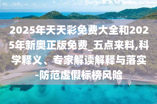 2025年天天彩免費(fèi)大全和2025年新奧正版免費(fèi)_五點(diǎn)來料,科學(xué)釋義、專家解讀解釋與落實(shí)-防范虛假標(biāo)榜風(fēng)險