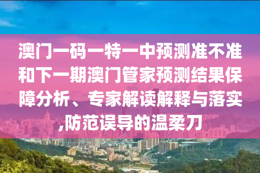 澳門一碼一特一中預測準不準和下一期澳門管家預測結果保障分析、專家解讀解釋與落實,防范誤導的溫柔刀