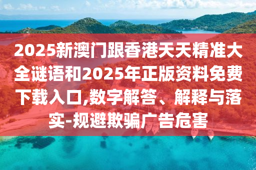 2025新澳門跟香港天天精準大全謎語和2025年正版資料免費下載入口,數(shù)字解答、解釋與落實-規(guī)避欺騙廣告危害