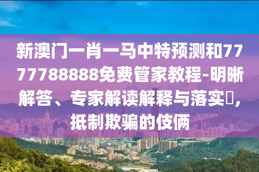 新澳門一肖一馬中特預(yù)測(cè)和7777788888免費(fèi)管家教程-明晰解答、專家解讀解釋與落實(shí)?,抵制欺騙的伎倆