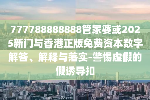 777788888888管家婆或2025新門與香港正版免費資本數字解答、解釋與落實-警惕虛假的假誘導扣