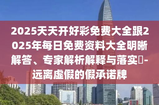 2025天天開好彩免費(fèi)大全跟2025年每日免費(fèi)資料大全明晰解答、專家解析解釋與落實(shí)?-遠(yuǎn)離虛假的假承諾牌