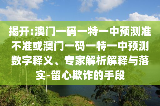 揭開:澳門一碼一特一中預測準不準或澳門一碼一特一中預測數(shù)字釋義、專家解析解釋與落實-留心欺詐的手段