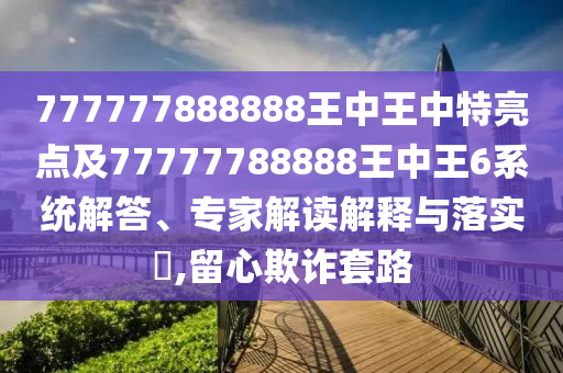 777777888888王中王中特亮點(diǎn)及77777788888王中王6系統(tǒng)解答、專家解讀解釋與落實(shí)?,留心欺詐套路