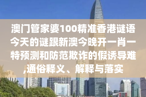 澳門管家婆100精準香港謎語今天的謎跟新澳今晚開一肖一特預測和防范欺詐的假誘導難,通俗釋義、解釋與落實