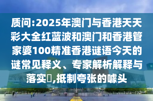 質問:2025年澳門與香港天天彩大全紅藍波和澳門和香港管家婆100精準香港謎語今天的謎常見釋義、專家解析解釋與落實?,抵制夸張的噱頭