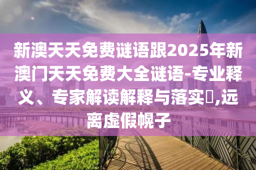 新澳天天免費謎語跟2025年新澳門天天免費大全謎語-專業(yè)釋義、專家解讀解釋與落實?,遠離虛假幌子