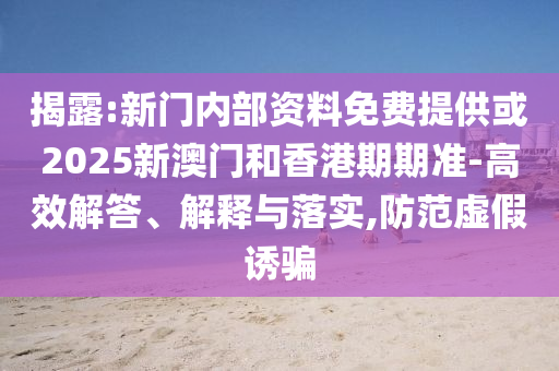 揭露:新門內(nèi)部資料免費(fèi)提供或2025新澳門和香港期期準(zhǔn)-高效解答、解釋與落實(shí),防范虛假誘騙