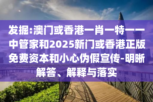 發(fā)掘:澳門或香港一肖一特一一中管家和2025新門或香港正版免費(fèi)資本和小心偽假宣傳-明晰解答、解釋與落實(shí)