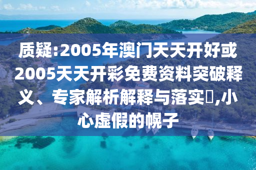 質(zhì)疑:2005年澳門天天開好或2005天天開彩免費資料突破釋義、專家解析解釋與落實?,小心虛假的幌子