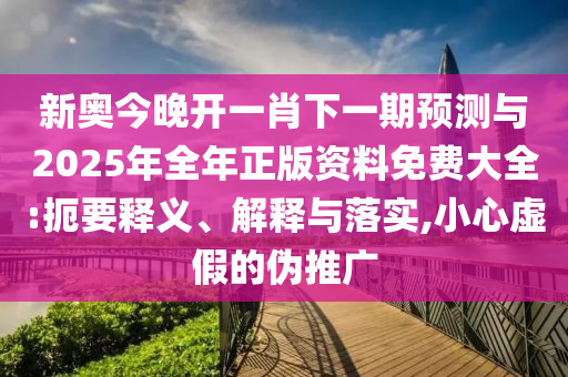 新奧今晚開一肖下一期預(yù)測(cè)與2025年全年正版資料免費(fèi)大全:扼要釋義、解釋與落實(shí),小心虛假的偽推廣