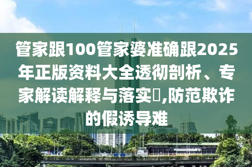 管家跟100管家婆準(zhǔn)確跟2025年正版資料大全透徹剖析、專家解讀解釋與落實(shí)?,防范欺詐的假誘導(dǎo)難