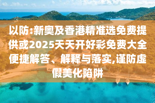 以防:新奧及香港精準選免費提供或2025天天開好彩免費大全便捷解答、解釋與落實,謹防虛假美化陷阱