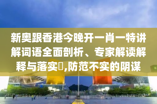 新奧跟香港今晚開一肖一特講解詞語全面剖析、專家解讀解釋與落實?,防范不實的陰謀