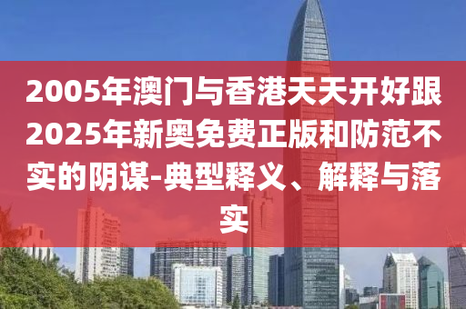 2005年澳門與香港天天開好跟2025年新奧免費(fèi)正版和防范不實(shí)的陰謀-典型釋義、解釋與落實(shí)