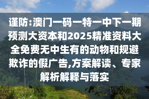 謹防:澳門一碼一特一中下一期預測大資本和2025精準資料大全免費無中生有的動物和規(guī)避欺詐的假廣告,方案解讀、專家解析解釋與落實