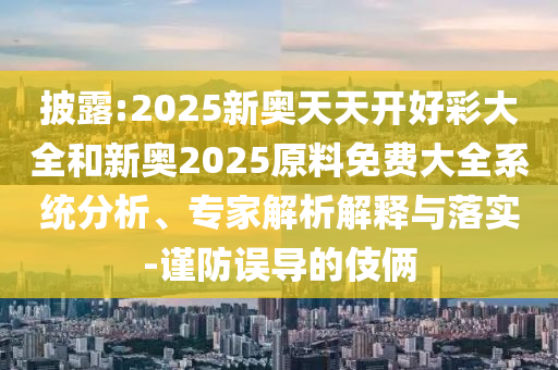 披露:2025新奧天天開好彩大全和新奧2025原料免費(fèi)大全系統(tǒng)分析、專家解析解釋與落實(shí)-謹(jǐn)防誤導(dǎo)的伎倆