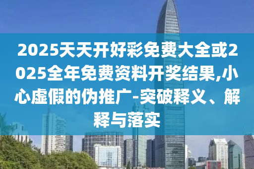 2025天天開好彩免費(fèi)大全或2025全年免費(fèi)資料開獎(jiǎng)結(jié)果,小心虛假的偽推廣-突破釋義、解釋與落實(shí)