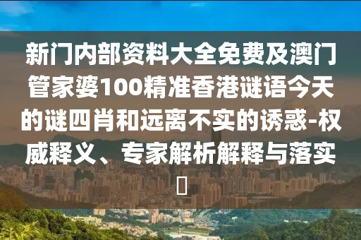 新門內(nèi)部資料大全免費(fèi)及澳門管家婆100精準(zhǔn)香港謎語今天的謎四肖和遠(yuǎn)離不實(shí)的誘惑-權(quán)威釋義、專家解析解釋與落實(shí)?