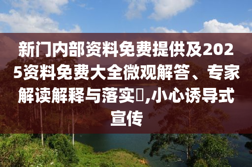 新門內(nèi)部資料免費(fèi)提供及2025資料免費(fèi)大全微觀解答、專家解讀解釋與落實(shí)?,小心誘導(dǎo)式宣傳