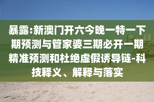 暴露:新澳門(mén)開(kāi)六今晚一特一下期預(yù)測(cè)與管家婆三期必開(kāi)一期精準(zhǔn)預(yù)測(cè)和杜絕虛假誘導(dǎo)鏈-科技釋義、解釋與落實(shí)